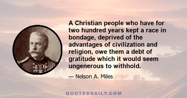 A Christian people who have for two hundred years kept a race in bondage, deprived of the advantages of civilization and religion, owe them a debt of gratitude which it would seem ungenerous to withhold.