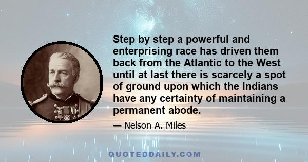 Step by step a powerful and enterprising race has driven them back from the Atlantic to the West until at last there is scarcely a spot of ground upon which the Indians have any certainty of maintaining a permanent