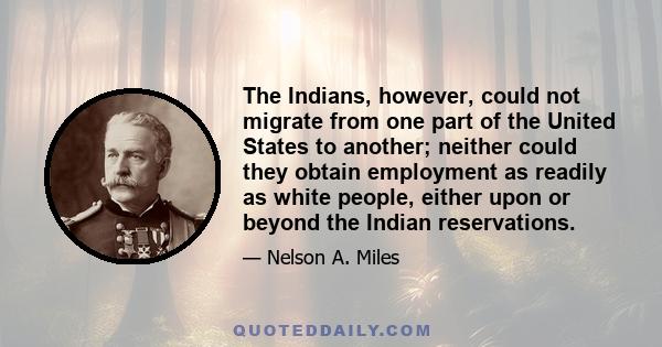 The Indians, however, could not migrate from one part of the United States to another; neither could they obtain employment as readily as white people, either upon or beyond the Indian reservations.