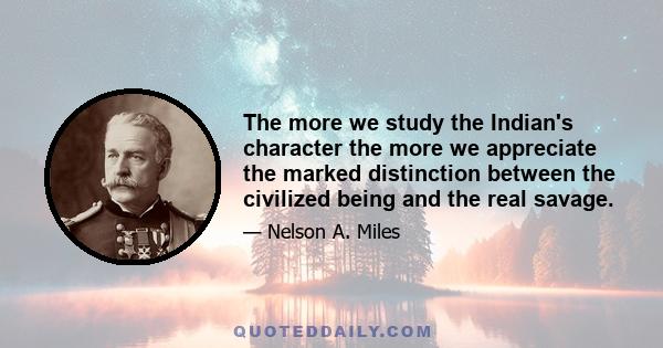 The more we study the Indian's character the more we appreciate the marked distinction between the civilized being and the real savage.