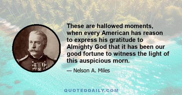 These are hallowed moments, when every American has reason to express his gratitude to Almighty God that it has been our good fortune to witness the light of this auspicious morn.