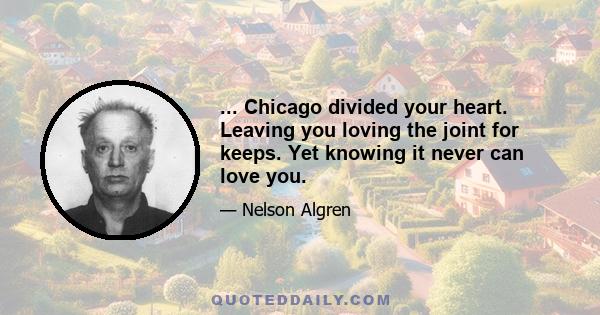 ... Chicago divided your heart. Leaving you loving the joint for keeps. Yet knowing it never can love you.