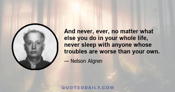 And never, ever, no matter what else you do in your whole life, never sleep with anyone whose troubles are worse than your own.