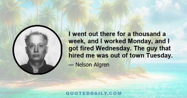 I went out there for a thousand a week, and I worked Monday, and I got fired Wednesday. The guy that hired me was out of town Tuesday.