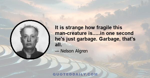 It is strange how fragile this man-creature is.....in one second he's just garbage. Garbage, that's all.