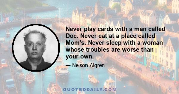 Never play cards with a man called Doc. Never eat at a place called Mom's. Never sleep with a woman whose troubles are worse than your own.