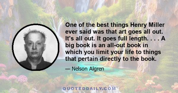 One of the best things Henry Miller ever said was that art goes all out. It's all out. It goes full length. . . . A big book is an all-out book in which you limit your life to things that pertain directly to the book.