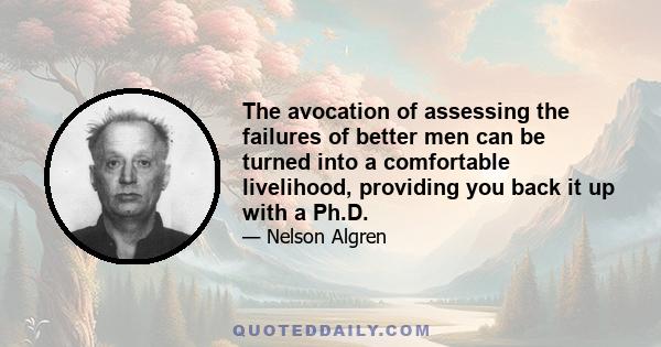 The avocation of assessing the failures of better men can be turned into a comfortable livelihood, providing you back it up with a Ph.D.