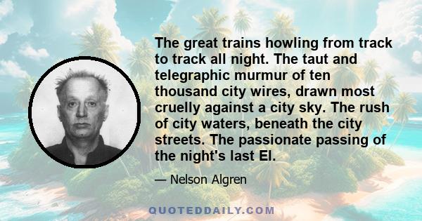 The great trains howling from track to track all night. The taut and telegraphic murmur of ten thousand city wires, drawn most cruelly against a city sky. The rush of city waters, beneath the city streets. The