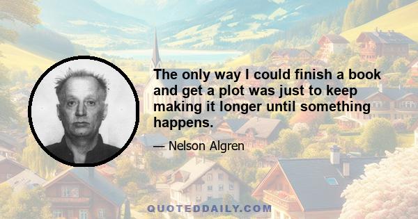 The only way I could finish a book and get a plot was just to keep making it longer until something happens.