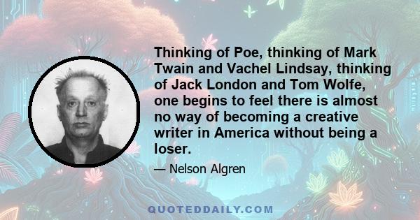 Thinking of Poe, thinking of Mark Twain and Vachel Lindsay, thinking of Jack London and Tom Wolfe, one begins to feel there is almost no way of becoming a creative writer in America without being a loser.