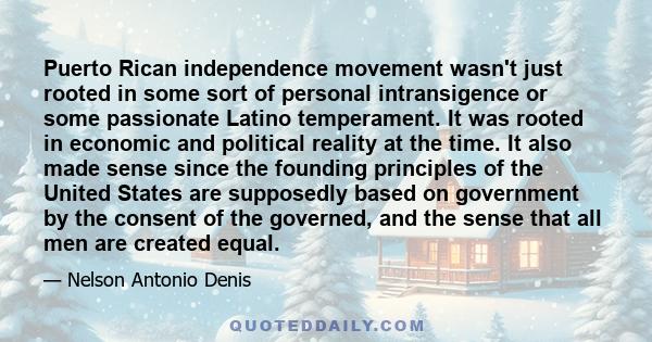 Puerto Rican independence movement wasn't just rooted in some sort of personal intransigence or some passionate Latino temperament. It was rooted in economic and political reality at the time. It also made sense since