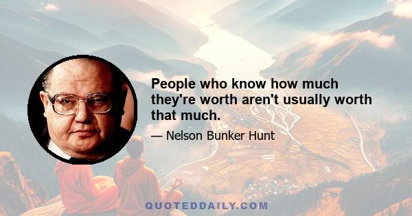 People who know how much they're worth aren't usually worth that much.