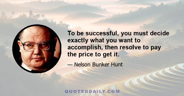 To be successful, you must decide exactly what you want to accomplish, then resolve to pay the price to get it.