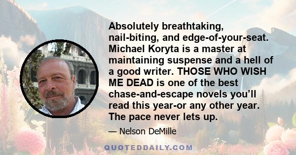 Absolutely breathtaking, nail-biting, and edge-of-your-seat. Michael Koryta is a master at maintaining suspense and a hell of a good writer. THOSE WHO WISH ME DEAD is one of the best chase-and-escape novels you’ll read