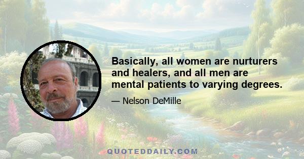 Basically, all women are nurturers and healers, and all men are mental patients to varying degrees.