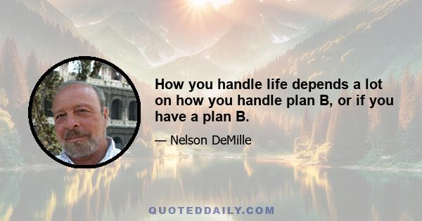 How you handle life depends a lot on how you handle plan B, or if you have a plan B.