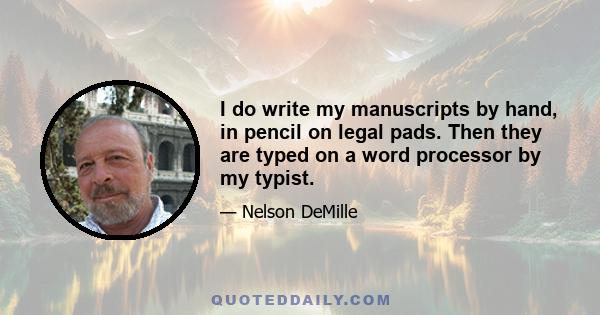 I do write my manuscripts by hand, in pencil on legal pads. Then they are typed on a word processor by my typist.