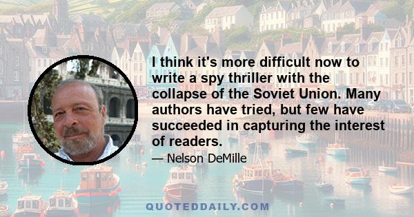 I think it's more difficult now to write a spy thriller with the collapse of the Soviet Union. Many authors have tried, but few have succeeded in capturing the interest of readers.