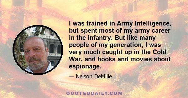 I was trained in Army Intelligence, but spent most of my army career in the infantry. But like many people of my generation, I was very much caught up in the Cold War, and books and movies about espionage.