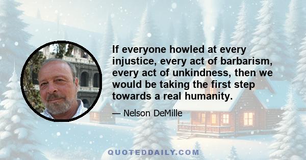 If everyone howled at every injustice, every act of barbarism, every act of unkindness, then we would be taking the first step towards a real humanity.