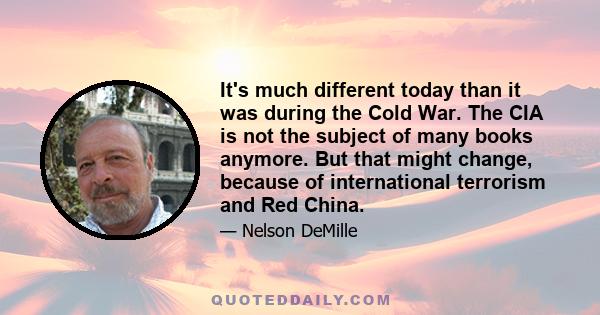 It's much different today than it was during the Cold War. The CIA is not the subject of many books anymore. But that might change, because of international terrorism and Red China.