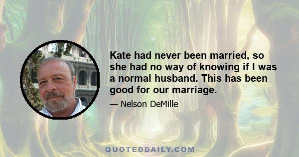 Kate had never been married, so she had no way of knowing if I was a normal husband. This has been good for our marriage.