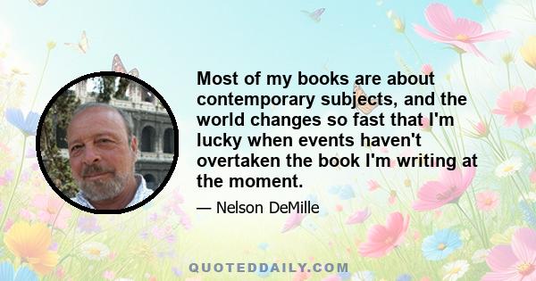 Most of my books are about contemporary subjects, and the world changes so fast that I'm lucky when events haven't overtaken the book I'm writing at the moment.