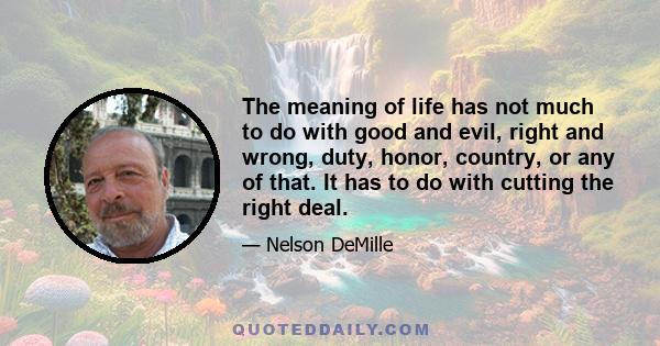 The meaning of life has not much to do with good and evil, right and wrong, duty, honor, country, or any of that. It has to do with cutting the right deal.