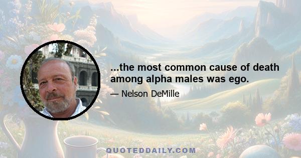 ...the most common cause of death among alpha males was ego.