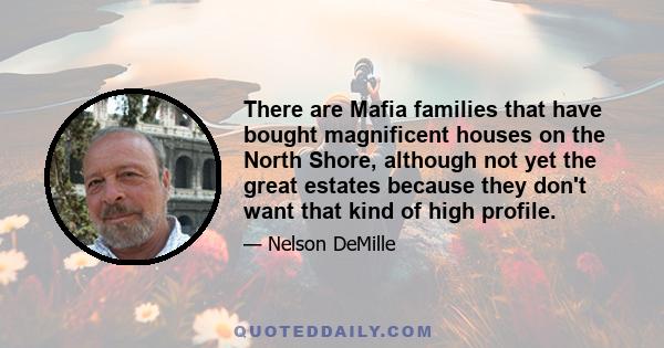 There are Mafia families that have bought magnificent houses on the North Shore, although not yet the great estates because they don't want that kind of high profile.