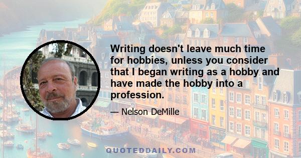 Writing doesn't leave much time for hobbies, unless you consider that I began writing as a hobby and have made the hobby into a profession.