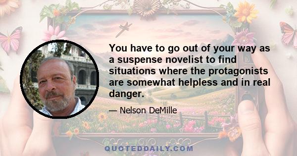 You have to go out of your way as a suspense novelist to find situations where the protagonists are somewhat helpless and in real danger.