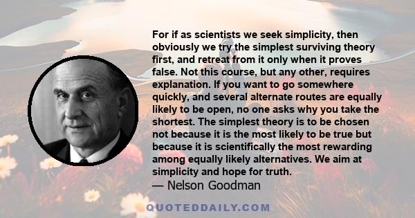 For if as scientists we seek simplicity, then obviously we try the simplest surviving theory first, and retreat from it only when it proves false. Not this course, but any other, requires explanation. If you want to go