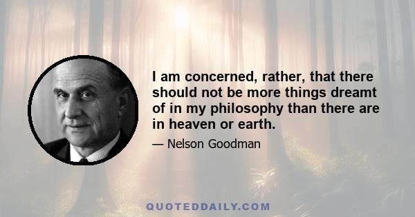 I am concerned, rather, that there should not be more things dreamt of in my philosophy than there are in heaven or earth.