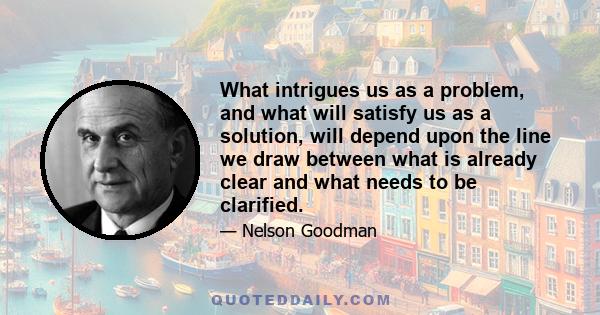 What intrigues us as a problem, and what will satisfy us as a solution, will depend upon the line we draw between what is already clear and what needs to be clarified.