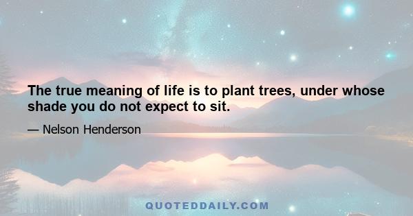 The true meaning of life is to plant trees, under whose shade you do not expect to sit.