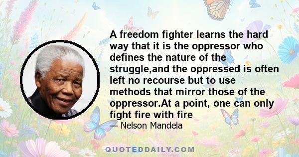 A freedom fighter learns the hard way that it is the oppressor who defines the nature of the struggle,and the oppressed is often left no recourse but to use methods that mirror those of the oppressor.At a point, one can 