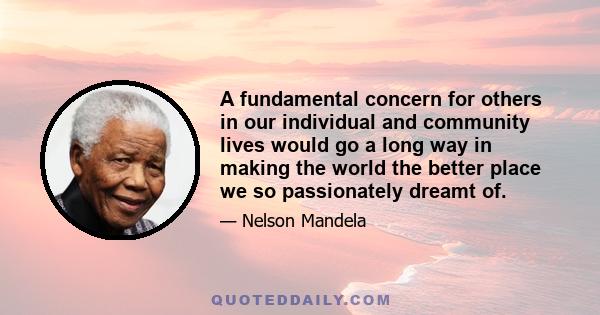 A fundamental concern for others in our individual and community lives would go a long way in making the world the better place we so passionately dreamt of.