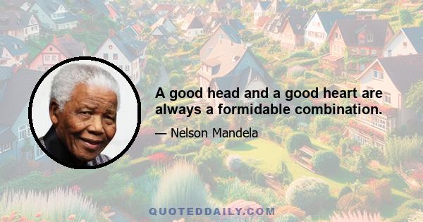 A good head and a good heart are always a formidable combination.