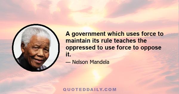 A government which uses force to maintain its rule teaches the oppressed to use force to oppose it.