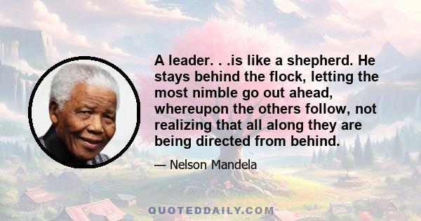 A leader. . .is like a shepherd. He stays behind the flock, letting the most nimble go out ahead, whereupon the others follow, not realizing that all along they are being directed from behind.