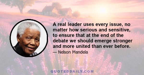 A real leader uses every issue, no matter how serious and sensitive, to ensure that at the end of the debate we should emerge stronger and more united than ever before.