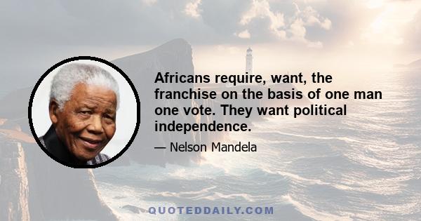 Africans require, want, the franchise on the basis of one man one vote. They want political independence.