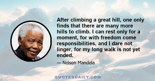 After climbing a great hill, one only finds that there are many more hills to climb. I can rest only for a moment, for with freedom come responsibilities, and I dare not linger, for my long walk is not yet ended.