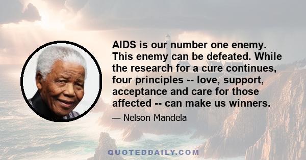 AIDS is our number one enemy. This enemy can be defeated. While the research for a cure continues, four principles -- love, support, acceptance and care for those affected -- can make us winners.