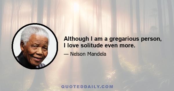 Although I am a gregarious person, I love solitude even more.