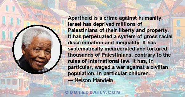 Apartheid is a crime against humanity. Israel has deprived millions of Palestinians of their liberty and property. It has perpetuated a system of gross racial discrimination and inequality. It has systematically