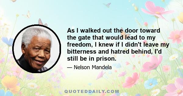 As I walked out the door toward the gate that would lead to my freedom, I knew if I didn't leave my bitterness and hatred behind, I'd still be in prison.