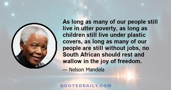 As long as many of our people still live in utter poverty, as long as children still live under plastic covers, as long as many of our people are still without jobs, no South African should rest and wallow in the joy of 